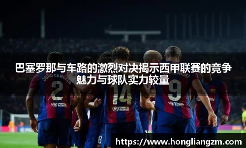 巴塞罗那与车路的激烈对决揭示西甲联赛的竞争魅力与球队实力较量