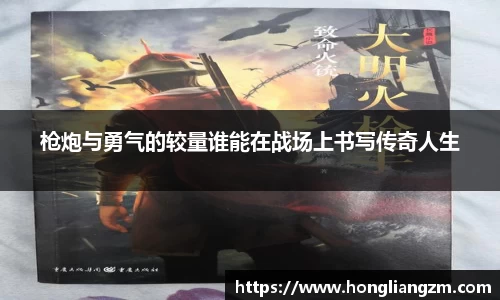 枪炮与勇气的较量谁能在战场上书写传奇人生