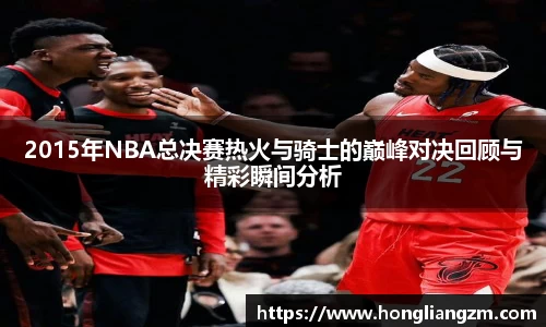 2015年NBA总决赛热火与骑士的巅峰对决回顾与精彩瞬间分析